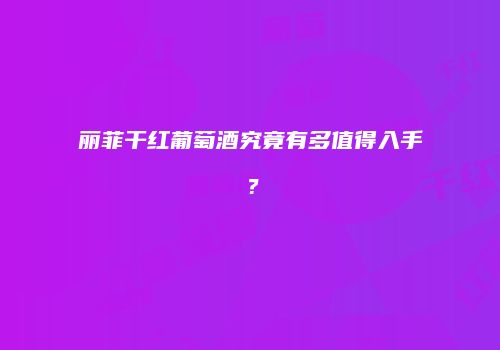 丽菲干红葡萄酒究竟有多值得入手？