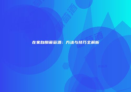 在家自酿葡萄酒：方法与技巧全解析