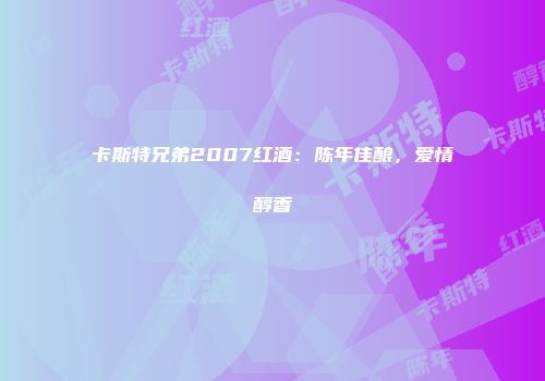 卡斯特兄弟2007红酒：陈年佳酿，爱情醇香