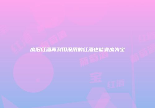 废旧红酒再利用没用的红酒也能变废为宝