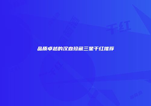 品质卓越的汉森珍藏三星干红推荐