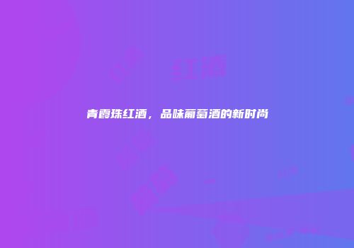青霞珠红酒，品味葡萄酒的新时尚