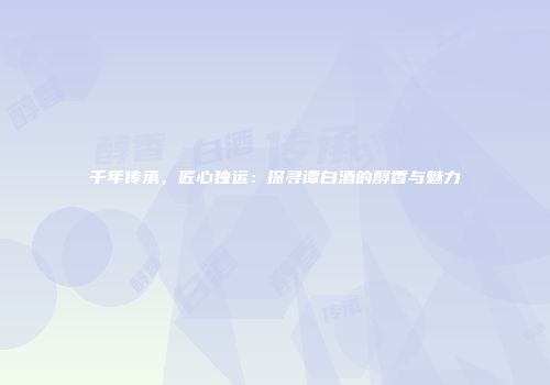 千年传承，匠心独运：探寻谭白酒的醇香与魅力