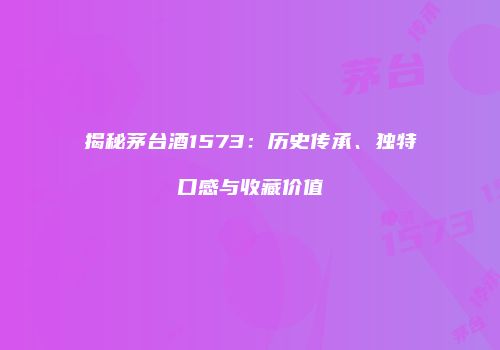 揭秘茅台酒1573：历史传承、独特口感与收藏价值