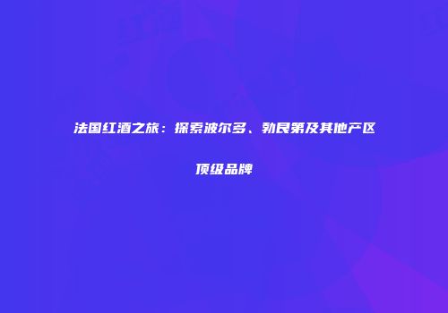 法国红酒之旅：探索波尔多、勃艮第及其他产区顶级品牌