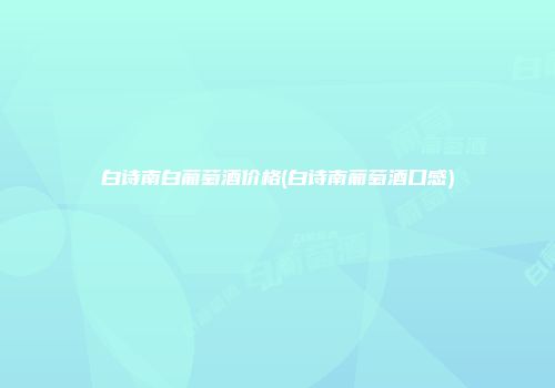 白诗南白葡萄酒价格(白诗南葡萄酒口感)