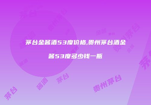 茅台金酱酒53度价格,贵州茅台酒金酱53度多少钱一瓶