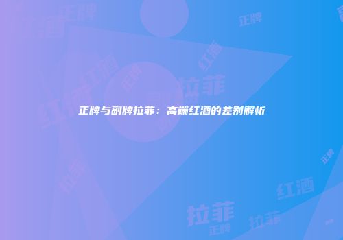 正牌与副牌拉菲：高端红酒的差别解析