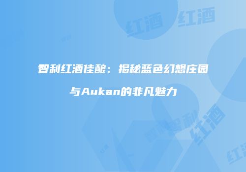 智利红酒佳酿：揭秘蓝色幻想庄园与Aukan的非凡魅力