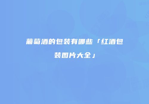 葡萄酒的包装有哪些「红酒包装图片大全」