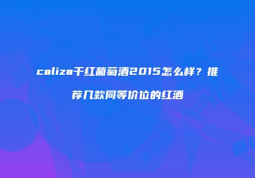 caliza干红葡萄酒2015怎么样？推荐几款同等价位的红酒