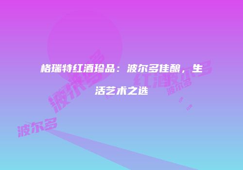 格瑞特红酒珍品：波尔多佳酿，生活艺术之选