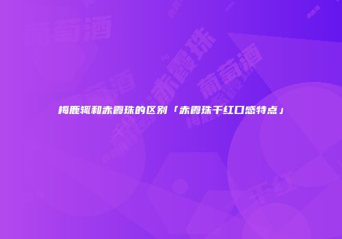 梅鹿辄和赤霞珠的区别「赤霞珠干红口感特点」