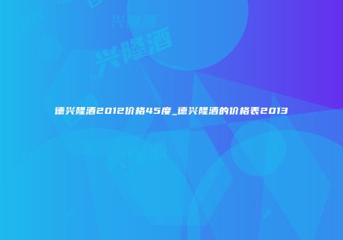 德兴隆酒2012价格45度_德兴隆酒的价格表2013