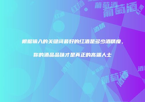 根据输入的关键词最好的红酒是多少酒精度，你的酒品品味才是真正的高端人士
