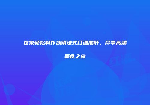 在家轻松制作冰镇法式红酒鹅肝，尽享高端美食之旅