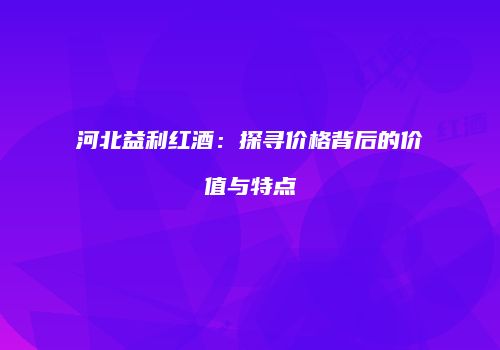 河北益利红酒：探寻价格背后的价值与特点