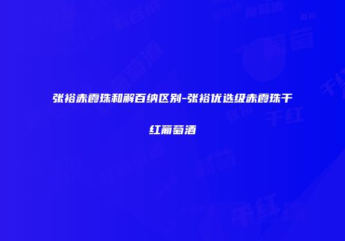 张裕赤霞珠和解百纳区别-张裕优选级赤霞珠干红葡萄酒