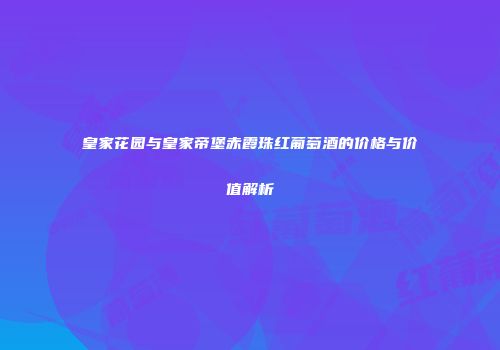 皇家花园与皇家帝堡赤霞珠红葡萄酒的价格与价值解析