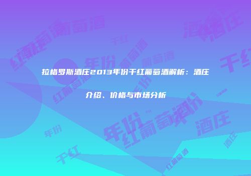 拉格罗斯酒庄2013年份干红葡萄酒解析：酒庄介绍、价格与市场分析