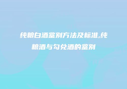 纯粮白酒鉴别方法及标准,纯粮酒与勾兑酒的鉴别