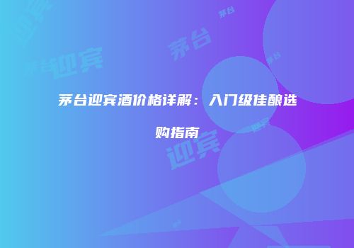茅台迎宾酒价格详解：入门级佳酿选购指南