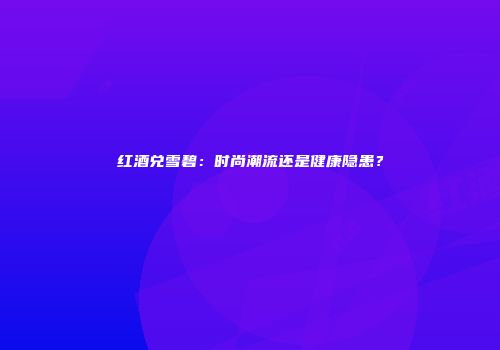 红酒兑雪碧：时尚潮流还是健康隐患？
