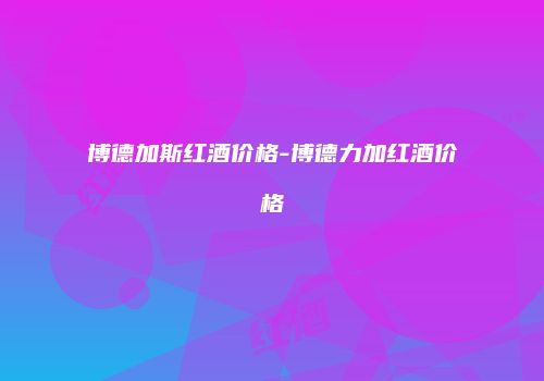博德加斯红酒价格-博德力加红酒价格