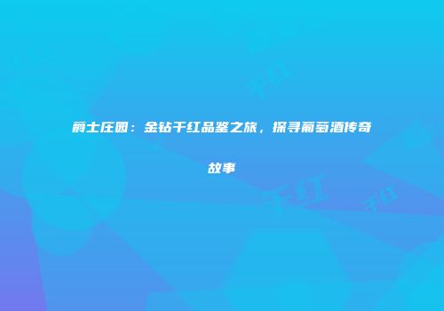 爵士庄园：金钻干红品鉴之旅，探寻葡萄酒传奇故事