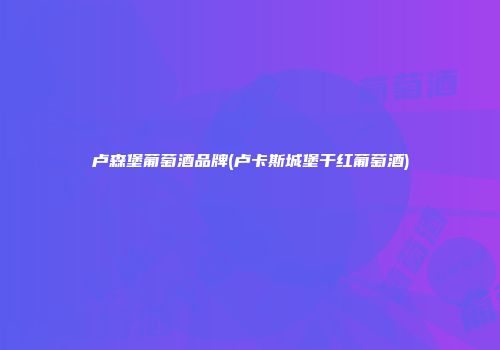 卢森堡葡萄酒品牌(卢卡斯城堡干红葡萄酒)