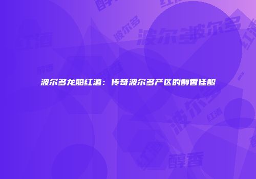 波尔多龙船红酒：传奇波尔多产区的醇香佳酿