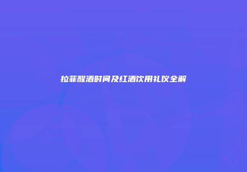 拉菲醒酒时间及红酒饮用礼仪全解