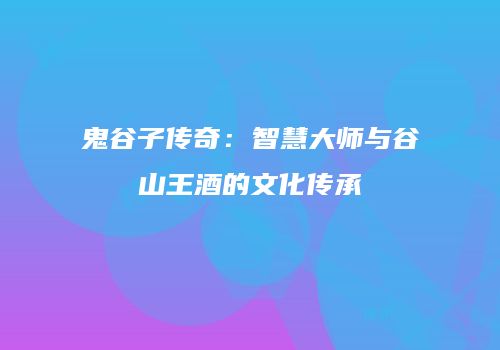 鬼谷子传奇：智慧大师与谷山王酒的文化传承