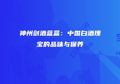 神州剑酒蓝盒：中国白酒瑰宝的品味与保养
