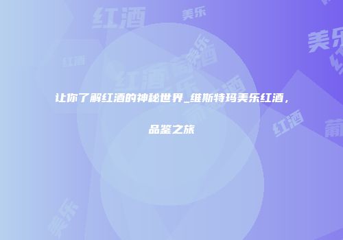 让你了解红酒的神秘世界_维斯特玛美乐红酒，品鉴之旅