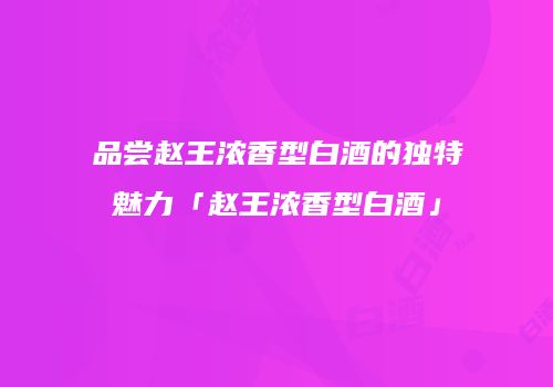 品尝赵王浓香型白酒的独特魅力「赵王浓香型白酒」