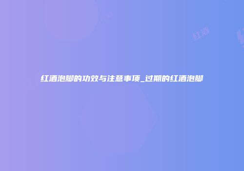 红酒泡脚的功效与注意事项_过期的红酒泡脚