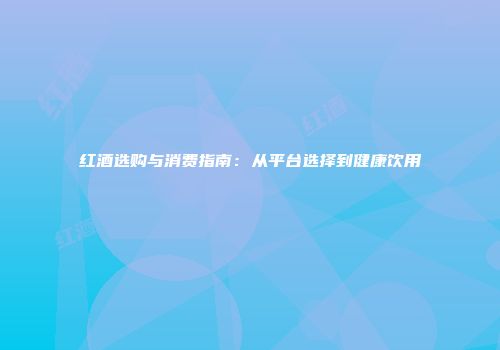 红酒选购与消费指南：从平台选择到健康饮用
