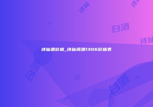 诗仙酒价格_诗仙阁酒1306价格表