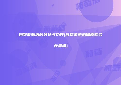 自制葡萄酒的好处与功效(自制葡萄酒保质期多长时间)