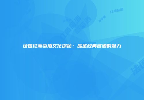 法国红葡萄酒文化探秘：品鉴经典名酒的魅力