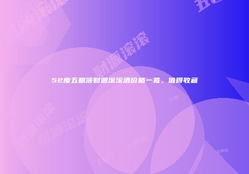 52度五粮液财源滚滚酒价格一览，值得收藏