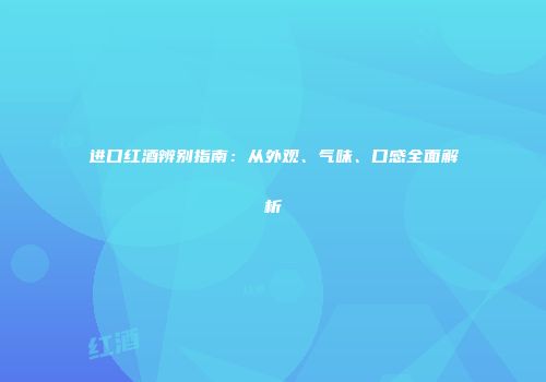 进口红酒辨别指南：从外观、气味、口感全面解析