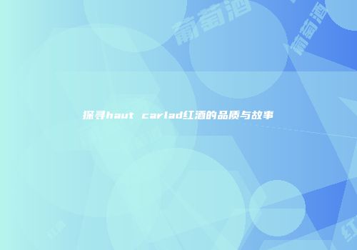 探寻haut carlad红酒的品质与故事