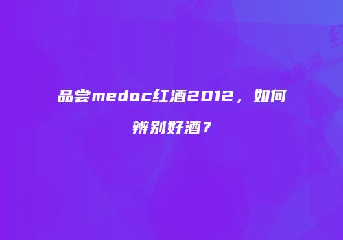 品尝medoc红酒2012，如何辨别好酒？