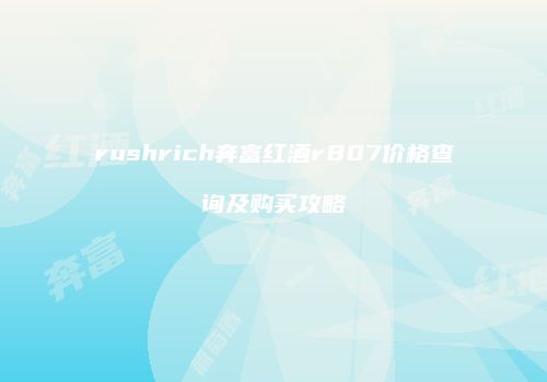 rushrich奔富红酒r807价格查询及购买攻略