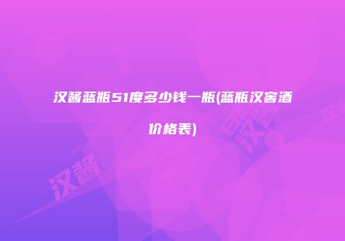 汉酱蓝瓶51度多少钱一瓶(蓝瓶汉窖酒价格表)