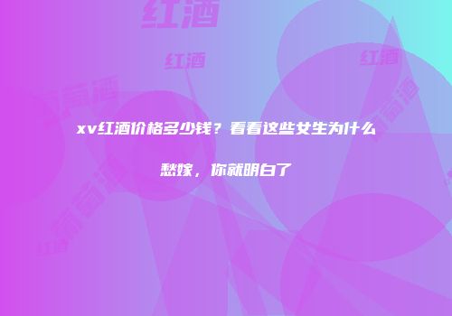 xv红酒价格多少钱？看看这些女生为什么愁嫁，你就明白了