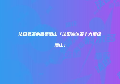 法国著名的葡萄酒庄「法国波尔多十大顶级酒庄」