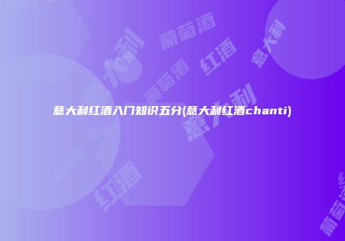 意大利红酒入门知识五分(意大利红酒chanti)
